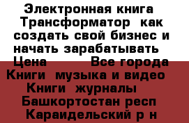 Электронная книга «Трансформатор» как создать свой бизнес и начать зарабатывать › Цена ­ 100 - Все города Книги, музыка и видео » Книги, журналы   . Башкортостан респ.,Караидельский р-н